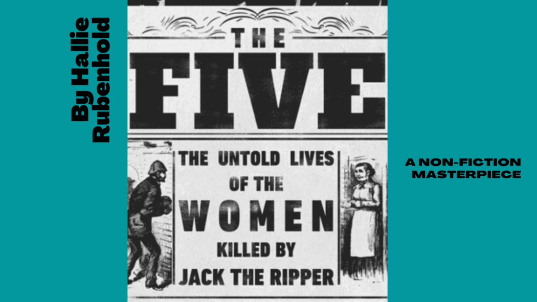 The Five by Hallie Rubenhold, is a non-fictional historical account of the five women murdered by Jack the Ripper